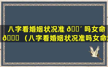 八字看婚姻状况准 🌴 吗女命 🐟 （八字看婚姻状况准吗女命怎么看）